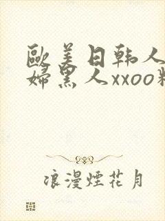 欧美日韩人妻乱妇黑人xxoo精品视频