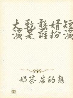 大乾憨婿短剧主演是谁扮演的啊