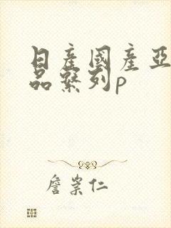 日产国产亚洲精品系列p