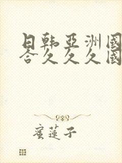 日韩亚洲国产综合久久久国产精品
