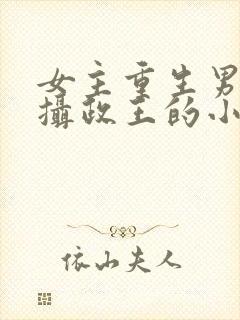 女主重生男主是摄政王的小说