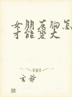 女朋友胸怎么样才能变大