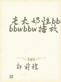 老太奶性bbwbbwbbw播放视频