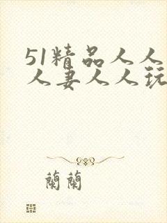 51精品人人人人妻人人玩