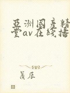 亚洲国产精品天堂av在线播放