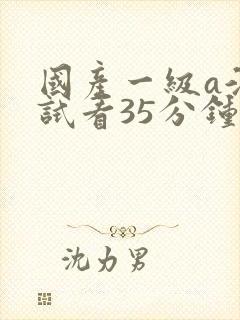 国产一级a淫片试看35分钟