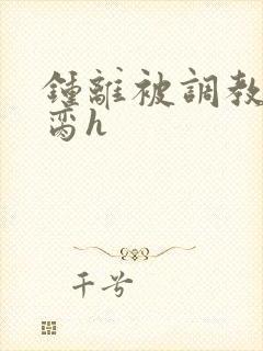 钟离被调教成禁脔h