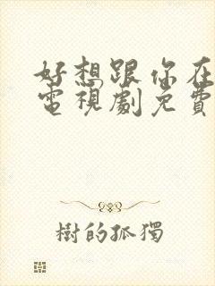 好想跟你在一起电视剧免费观看全集