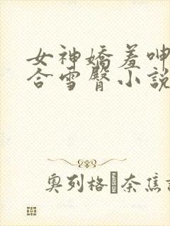 女神娇羞呻吟迎合雪臀小说