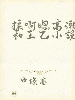 揉啊嗯高潮白洁和王乙小说