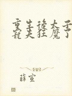 重生后太子妃成宠夫狂魔了完整版