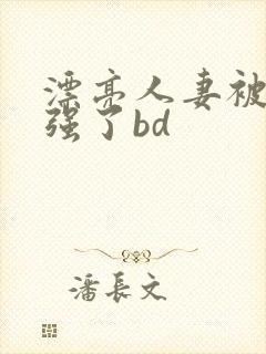 漂亮人妻被黑人强了bd
