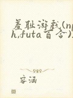 羞耻游戏(nph,futa百合)_最新章节_(吃p