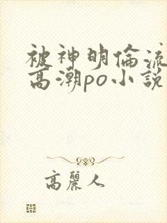 被神明伦流澡到高潮po小说