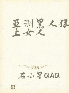 亚洲黑人狠狠的上女人