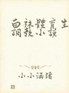 白袜体育生粗口调教小说