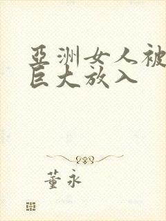 亚洲女人被黑人巨大放入