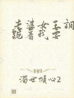 老婆女王调教我跪着我要