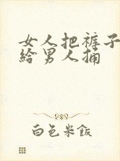 女人把裤子脱了给男人捅