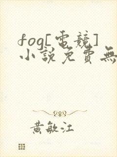 fog[电竞]小说免费无弹窗