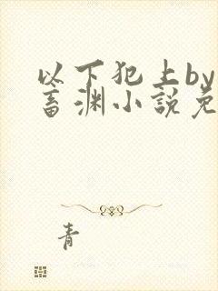 以下犯上by鬼畜渊小说免费阅读