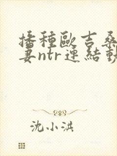 播种欧吉桑与人妻ntr连结动漫免费全封面
