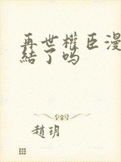再世权臣漫画完结了吗