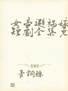 女帝避祸嫁村长短剧全集免费观看