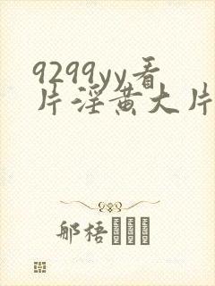 9299yy看片淫黄大片试看