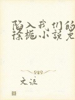 陷入我们的热恋徐栀小说免费阅读