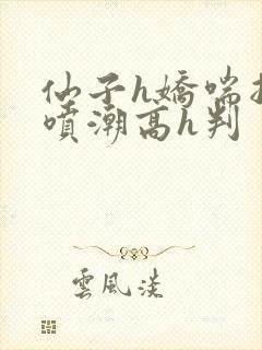 仙子h娇喘抽搐喷潮高h判