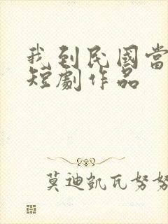 我到民国当少帅短剧作品