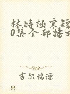 林时极寒短剧60集全部播放