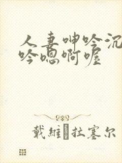 人妻呻吟沉沦呻吟嗯啊喔