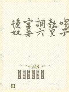 后宫调教喝尿h奴妾六皇子