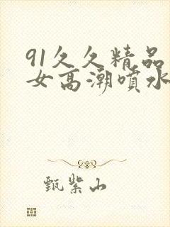 91久久精品美女高潮喷水91