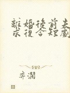 离婚后前夫哭着求复合短剧