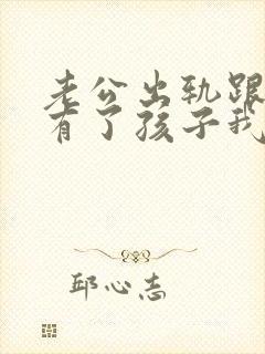 老公出轨跟小三有了孩子我该怎么办