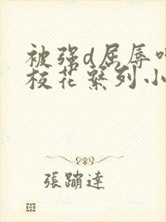 被强d屈辱呻吟校花系列小说