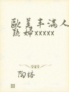 欧美丰满人妻老熟妇xxxxx