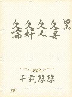 久久久久黑人强伦奸人妻