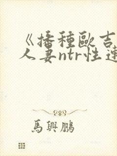《播种欧吉桑与人妻ntr性连结》手机