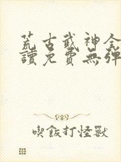 荒古武神全文阅读免费无弹窗