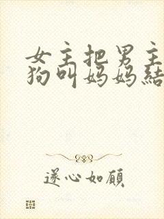 女主把男主调成狗叫妈妈结局小说