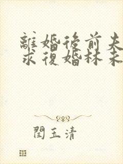 离婚后前夫哭着求复婚林未央