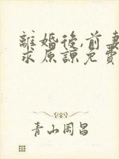 离婚后,前妻跪求原谅免费阅读全文