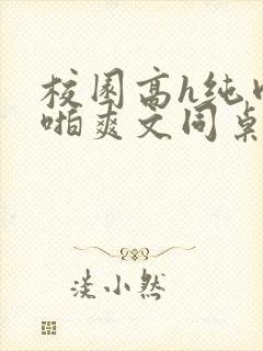 校园高h纯肉啪啪爽文同桌3封面