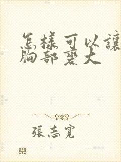 怎样可以让女人胸部变大