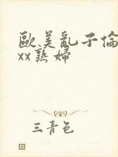 欧美乱子伦xxxx熟妇