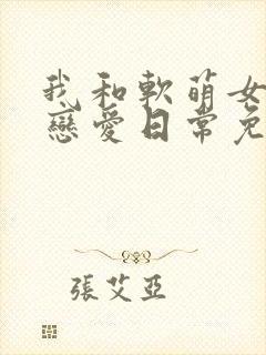 我和软萌女友的恋爱日常免费小说